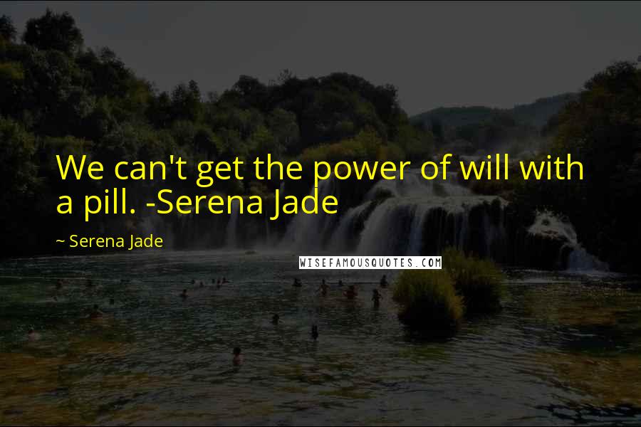 Serena Jade Quotes: We can't get the power of will with a pill. -Serena Jade