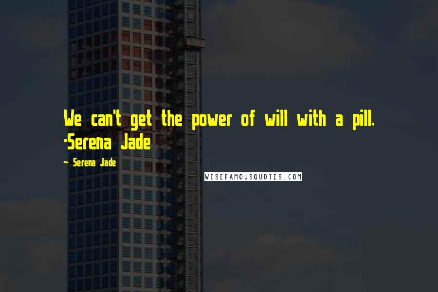 Serena Jade Quotes: We can't get the power of will with a pill. -Serena Jade