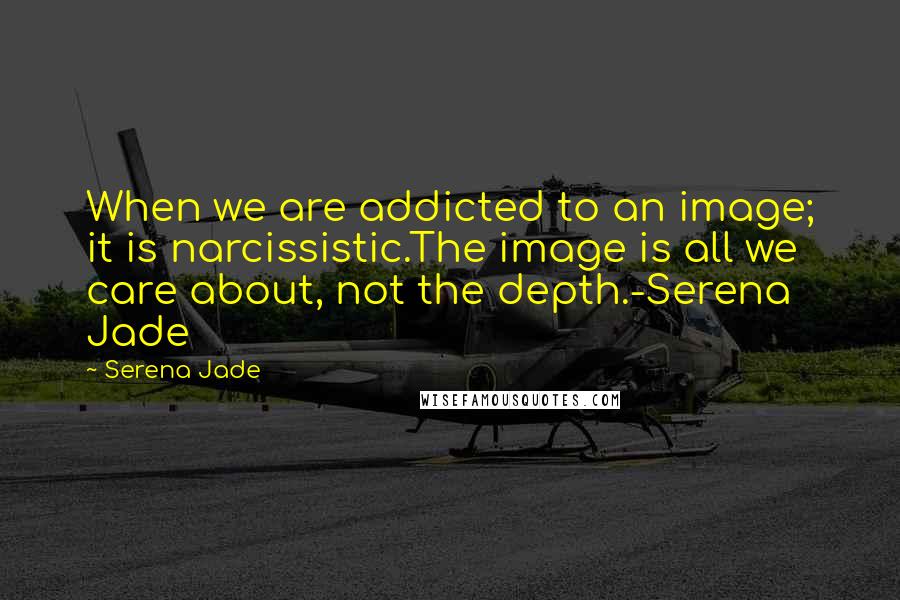 Serena Jade Quotes: When we are addicted to an image; it is narcissistic.The image is all we care about, not the depth.-Serena Jade