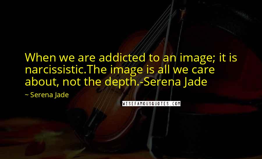 Serena Jade Quotes: When we are addicted to an image; it is narcissistic.The image is all we care about, not the depth.-Serena Jade