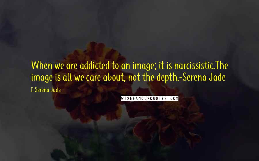 Serena Jade Quotes: When we are addicted to an image; it is narcissistic.The image is all we care about, not the depth.-Serena Jade