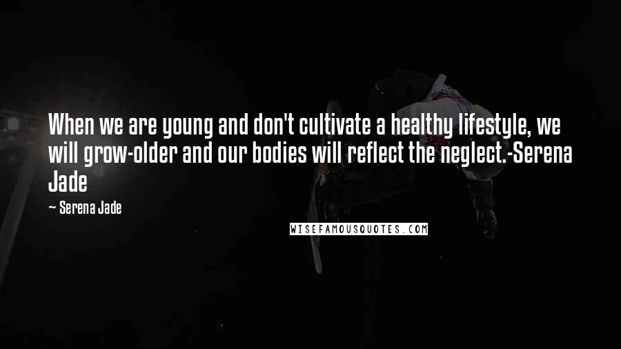 Serena Jade Quotes: When we are young and don't cultivate a healthy lifestyle, we will grow-older and our bodies will reflect the neglect.-Serena Jade