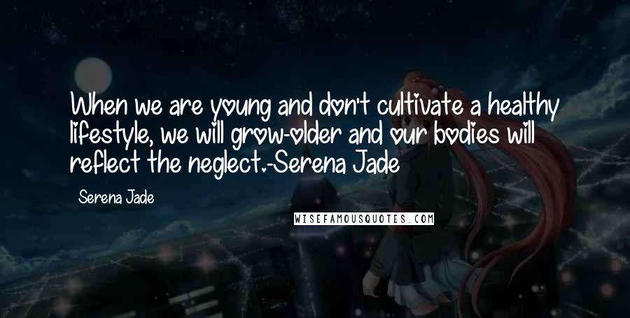 Serena Jade Quotes: When we are young and don't cultivate a healthy lifestyle, we will grow-older and our bodies will reflect the neglect.-Serena Jade