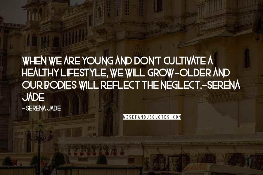 Serena Jade Quotes: When we are young and don't cultivate a healthy lifestyle, we will grow-older and our bodies will reflect the neglect.-Serena Jade