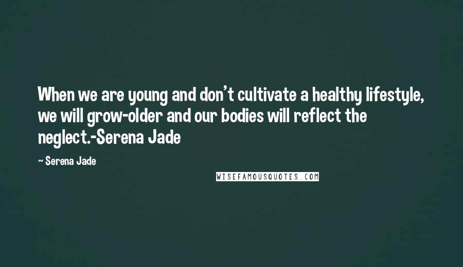 Serena Jade Quotes: When we are young and don't cultivate a healthy lifestyle, we will grow-older and our bodies will reflect the neglect.-Serena Jade