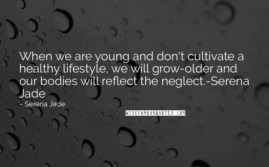 Serena Jade Quotes: When we are young and don't cultivate a healthy lifestyle, we will grow-older and our bodies will reflect the neglect.-Serena Jade