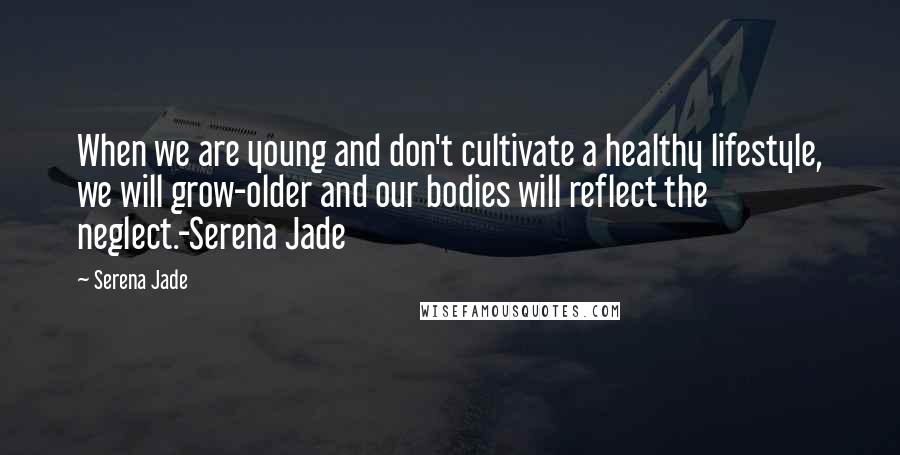 Serena Jade Quotes: When we are young and don't cultivate a healthy lifestyle, we will grow-older and our bodies will reflect the neglect.-Serena Jade