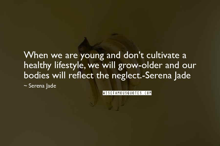 Serena Jade Quotes: When we are young and don't cultivate a healthy lifestyle, we will grow-older and our bodies will reflect the neglect.-Serena Jade