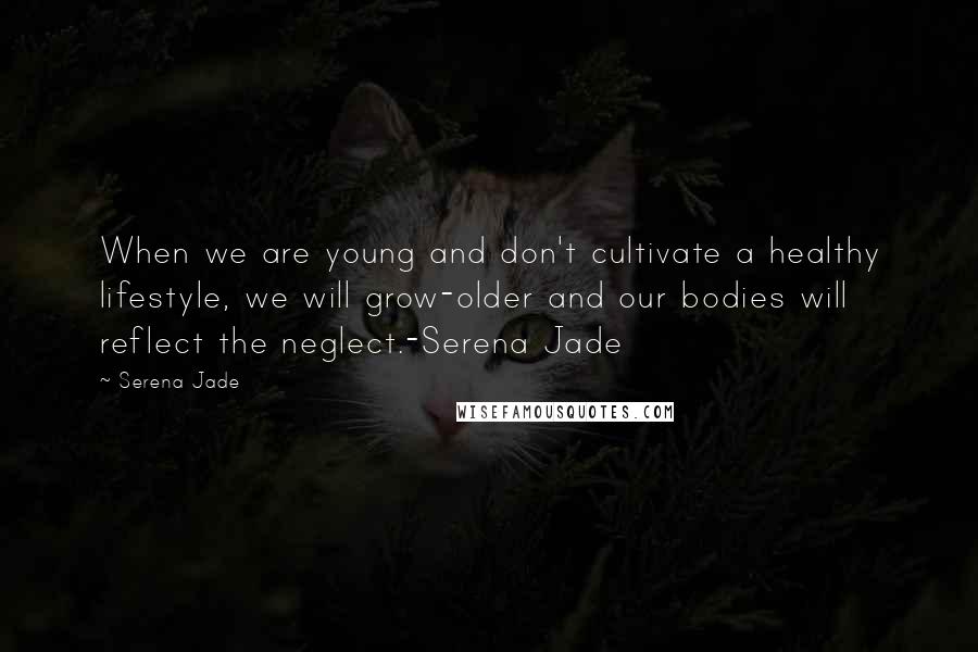 Serena Jade Quotes: When we are young and don't cultivate a healthy lifestyle, we will grow-older and our bodies will reflect the neglect.-Serena Jade