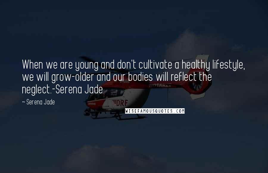 Serena Jade Quotes: When we are young and don't cultivate a healthy lifestyle, we will grow-older and our bodies will reflect the neglect.-Serena Jade