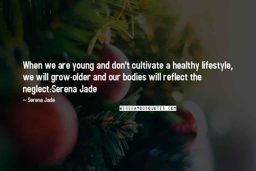 Serena Jade Quotes: When we are young and don't cultivate a healthy lifestyle, we will grow-older and our bodies will reflect the neglect.-Serena Jade
