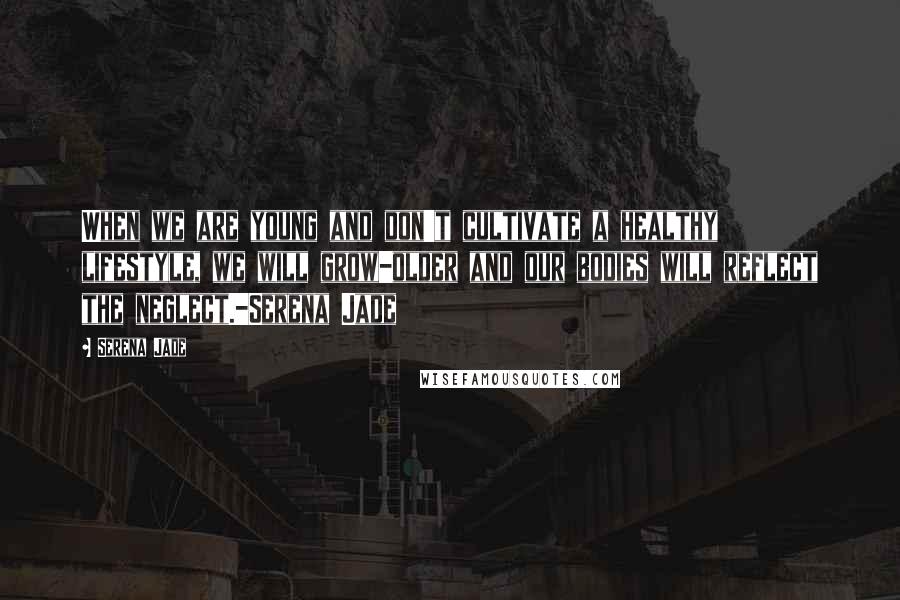 Serena Jade Quotes: When we are young and don't cultivate a healthy lifestyle, we will grow-older and our bodies will reflect the neglect.-Serena Jade