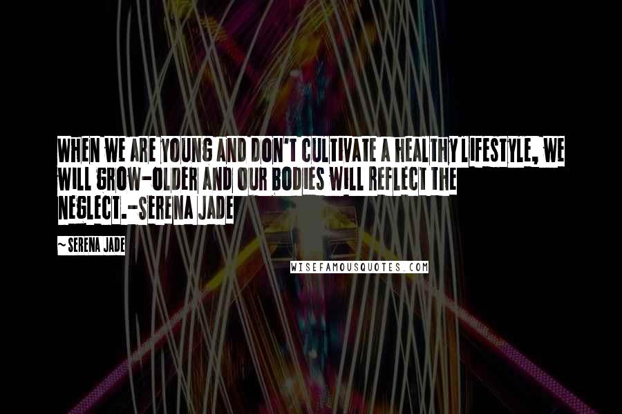 Serena Jade Quotes: When we are young and don't cultivate a healthy lifestyle, we will grow-older and our bodies will reflect the neglect.-Serena Jade