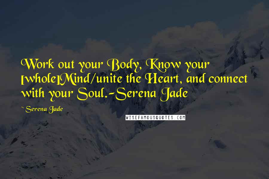 Serena Jade Quotes: Work out your Body, Know your [whole]Mind/unite the Heart, and connect with your Soul.-Serena Jade