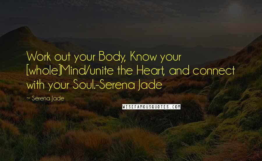 Serena Jade Quotes: Work out your Body, Know your [whole]Mind/unite the Heart, and connect with your Soul.-Serena Jade