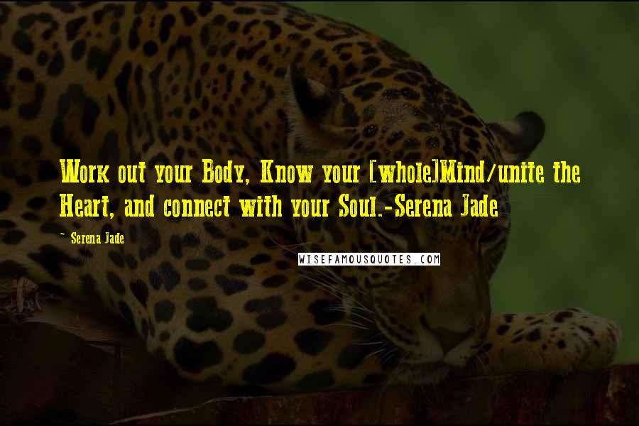 Serena Jade Quotes: Work out your Body, Know your [whole]Mind/unite the Heart, and connect with your Soul.-Serena Jade