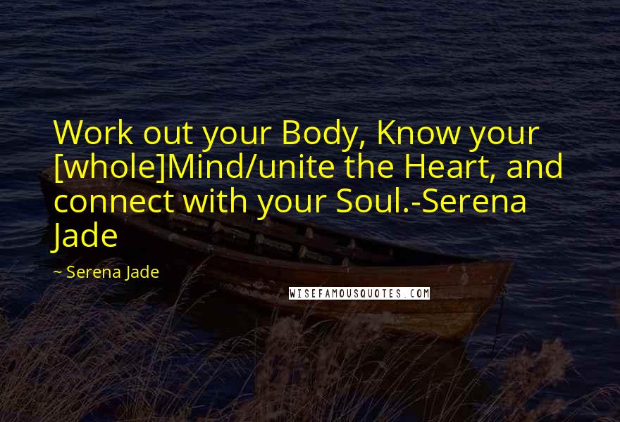 Serena Jade Quotes: Work out your Body, Know your [whole]Mind/unite the Heart, and connect with your Soul.-Serena Jade