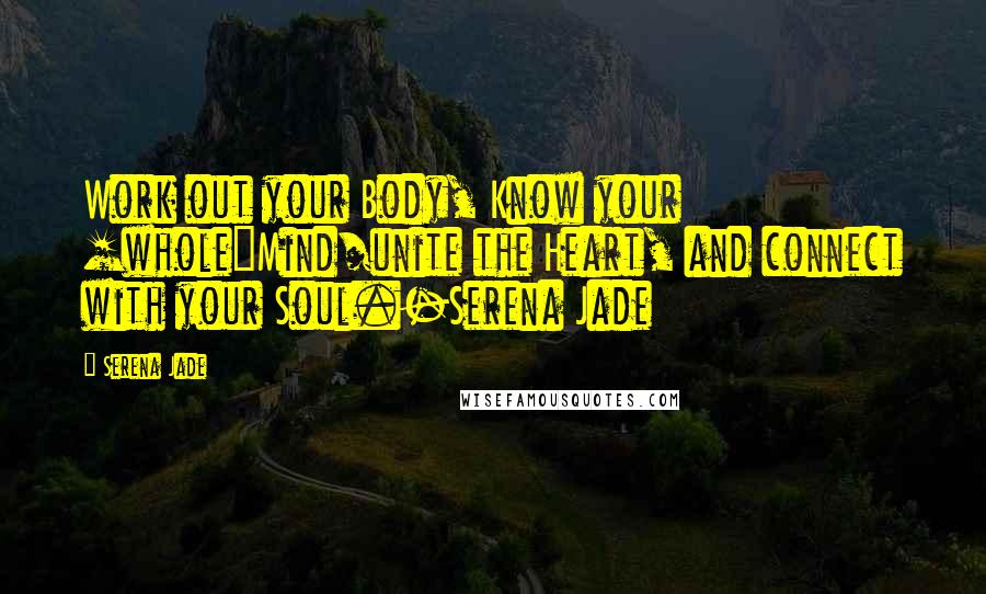 Serena Jade Quotes: Work out your Body, Know your [whole]Mind/unite the Heart, and connect with your Soul.-Serena Jade