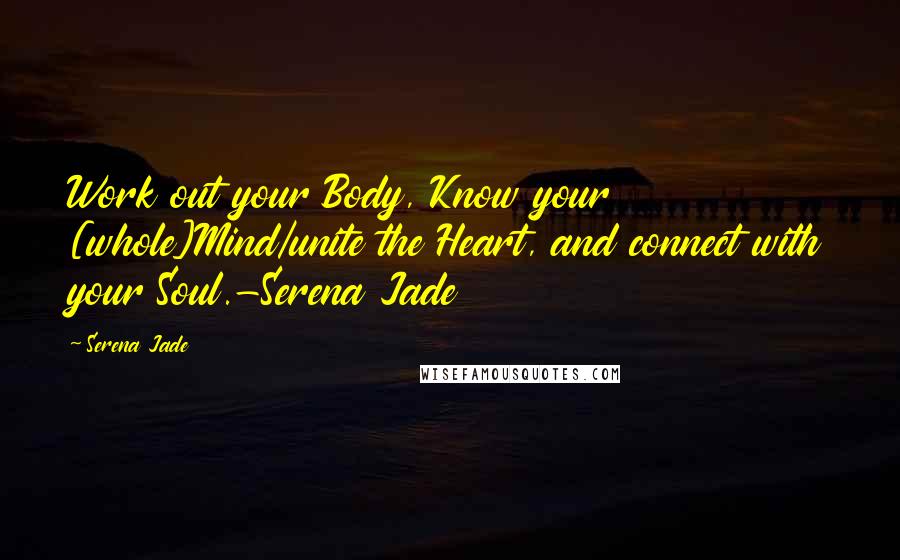 Serena Jade Quotes: Work out your Body, Know your [whole]Mind/unite the Heart, and connect with your Soul.-Serena Jade