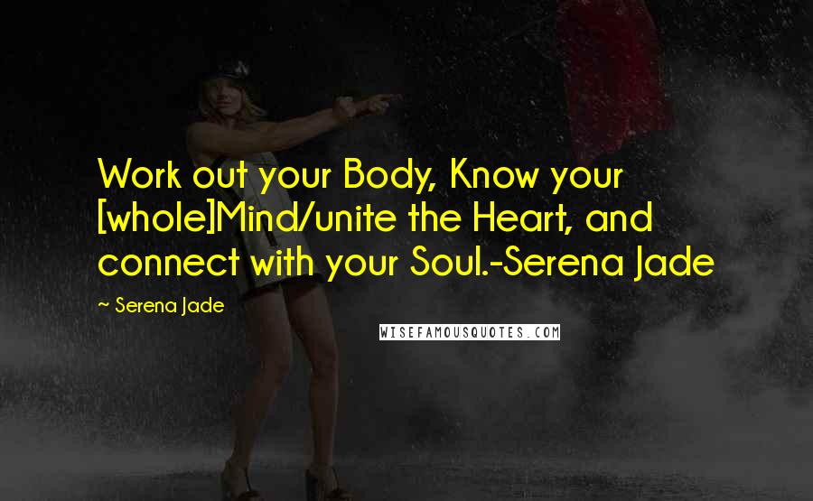 Serena Jade Quotes: Work out your Body, Know your [whole]Mind/unite the Heart, and connect with your Soul.-Serena Jade