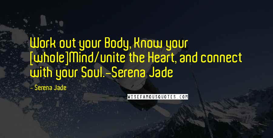 Serena Jade Quotes: Work out your Body, Know your [whole]Mind/unite the Heart, and connect with your Soul.-Serena Jade