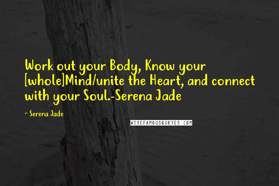 Serena Jade Quotes: Work out your Body, Know your [whole]Mind/unite the Heart, and connect with your Soul.-Serena Jade