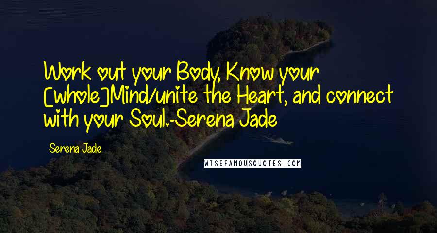 Serena Jade Quotes: Work out your Body, Know your [whole]Mind/unite the Heart, and connect with your Soul.-Serena Jade