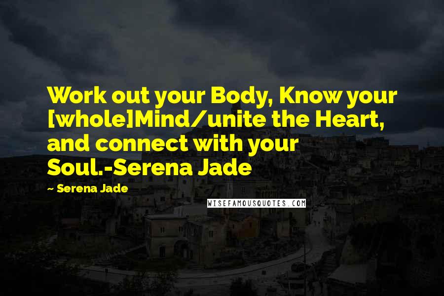 Serena Jade Quotes: Work out your Body, Know your [whole]Mind/unite the Heart, and connect with your Soul.-Serena Jade