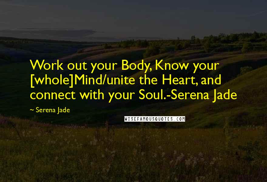 Serena Jade Quotes: Work out your Body, Know your [whole]Mind/unite the Heart, and connect with your Soul.-Serena Jade