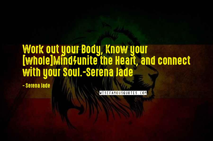 Serena Jade Quotes: Work out your Body, Know your [whole]Mind/unite the Heart, and connect with your Soul.-Serena Jade