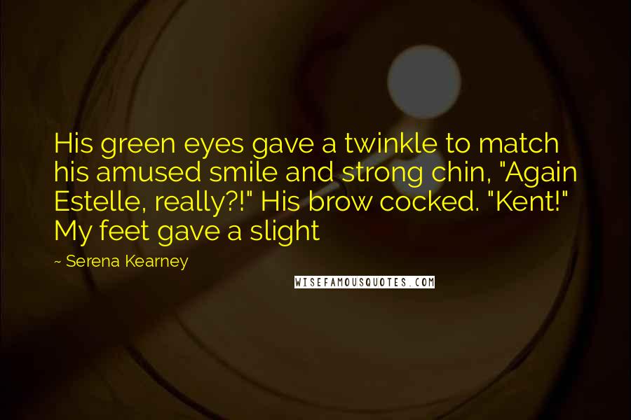 Serena Kearney Quotes: His green eyes gave a twinkle to match his amused smile and strong chin, "Again Estelle, really?!" His brow cocked. "Kent!" My feet gave a slight