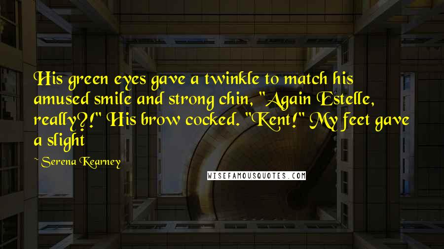 Serena Kearney Quotes: His green eyes gave a twinkle to match his amused smile and strong chin, "Again Estelle, really?!" His brow cocked. "Kent!" My feet gave a slight