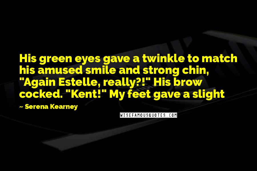 Serena Kearney Quotes: His green eyes gave a twinkle to match his amused smile and strong chin, "Again Estelle, really?!" His brow cocked. "Kent!" My feet gave a slight
