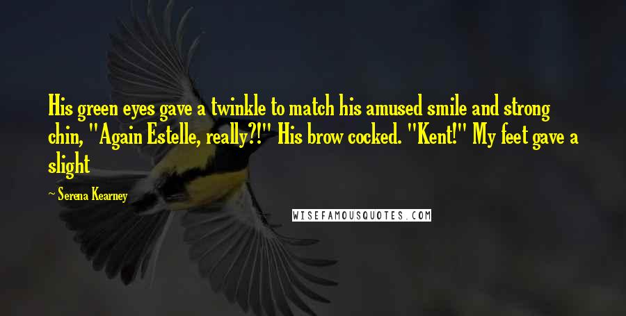 Serena Kearney Quotes: His green eyes gave a twinkle to match his amused smile and strong chin, "Again Estelle, really?!" His brow cocked. "Kent!" My feet gave a slight