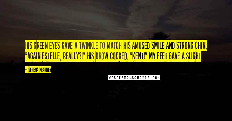 Serena Kearney Quotes: His green eyes gave a twinkle to match his amused smile and strong chin, "Again Estelle, really?!" His brow cocked. "Kent!" My feet gave a slight