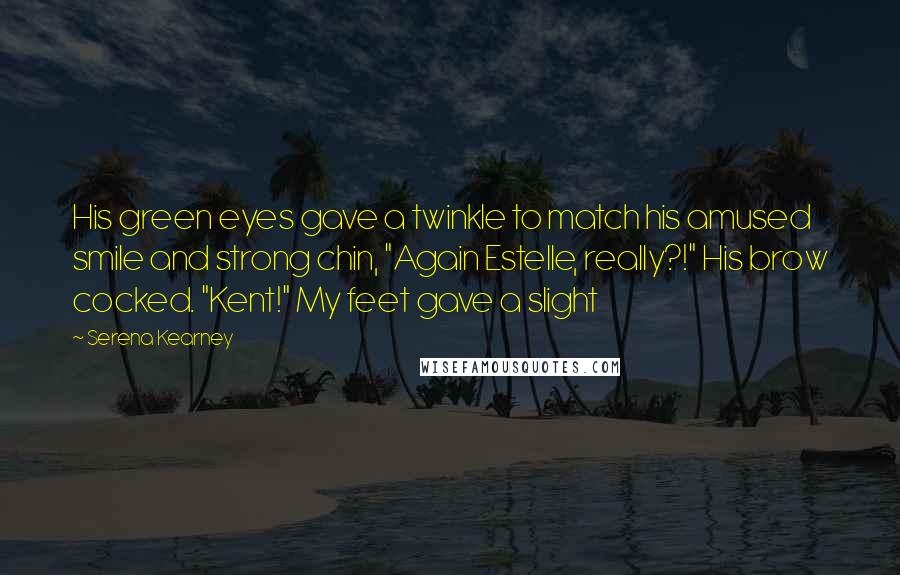 Serena Kearney Quotes: His green eyes gave a twinkle to match his amused smile and strong chin, "Again Estelle, really?!" His brow cocked. "Kent!" My feet gave a slight