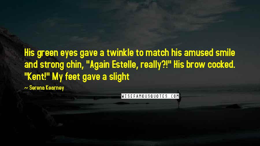 Serena Kearney Quotes: His green eyes gave a twinkle to match his amused smile and strong chin, "Again Estelle, really?!" His brow cocked. "Kent!" My feet gave a slight