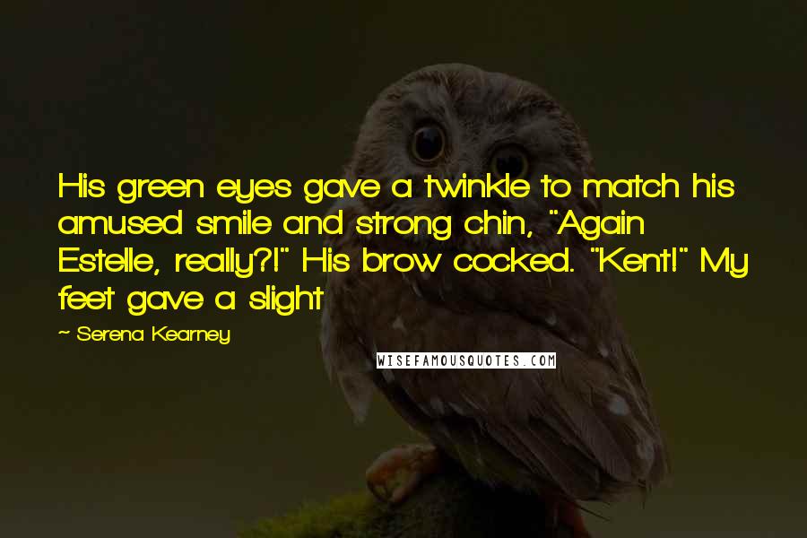 Serena Kearney Quotes: His green eyes gave a twinkle to match his amused smile and strong chin, "Again Estelle, really?!" His brow cocked. "Kent!" My feet gave a slight