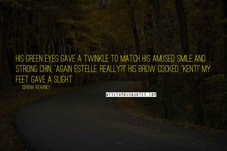 Serena Kearney Quotes: His green eyes gave a twinkle to match his amused smile and strong chin, "Again Estelle, really?!" His brow cocked. "Kent!" My feet gave a slight