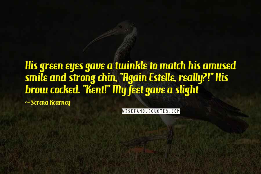 Serena Kearney Quotes: His green eyes gave a twinkle to match his amused smile and strong chin, "Again Estelle, really?!" His brow cocked. "Kent!" My feet gave a slight