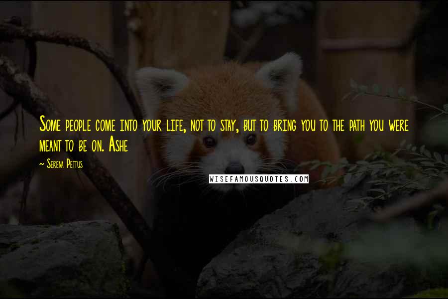 Serena Pettus Quotes: Some people come into your life, not to stay, but to bring you to the path you were meant to be on. Ashe