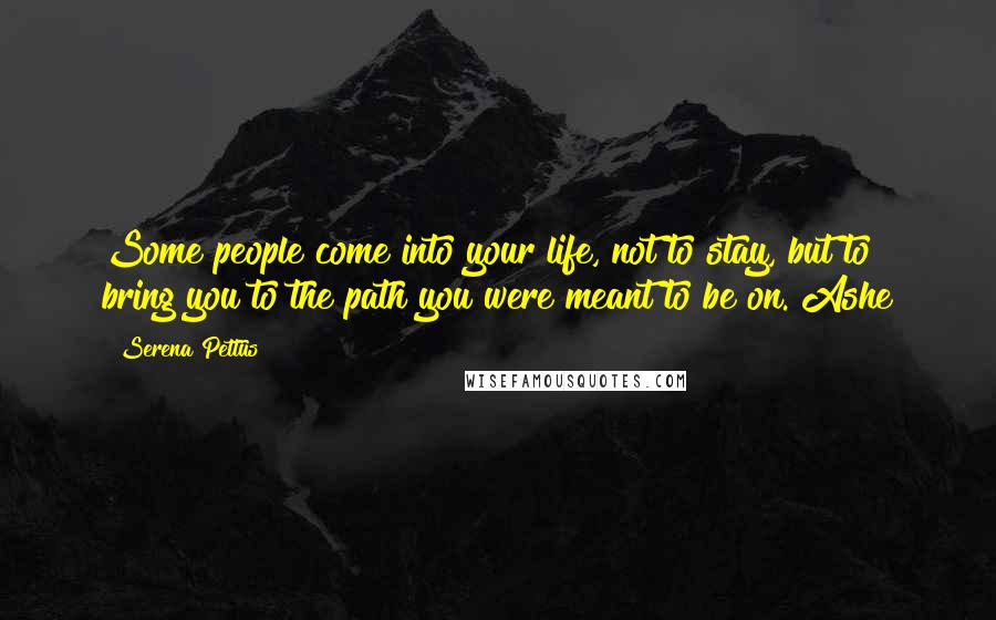 Serena Pettus Quotes: Some people come into your life, not to stay, but to bring you to the path you were meant to be on. Ashe