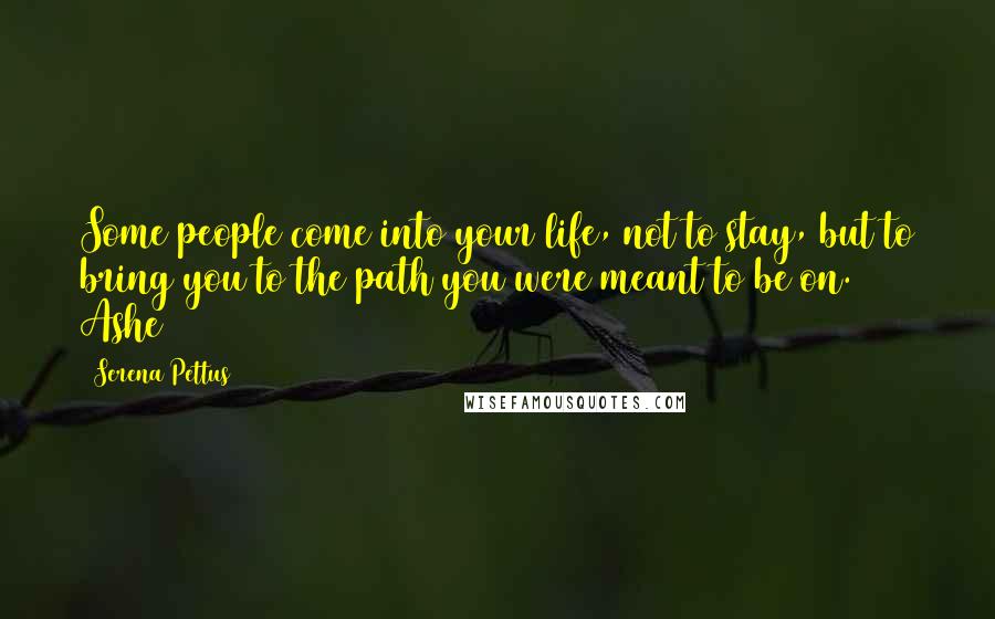 Serena Pettus Quotes: Some people come into your life, not to stay, but to bring you to the path you were meant to be on. Ashe