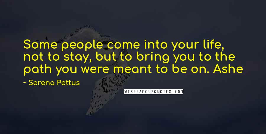 Serena Pettus Quotes: Some people come into your life, not to stay, but to bring you to the path you were meant to be on. Ashe