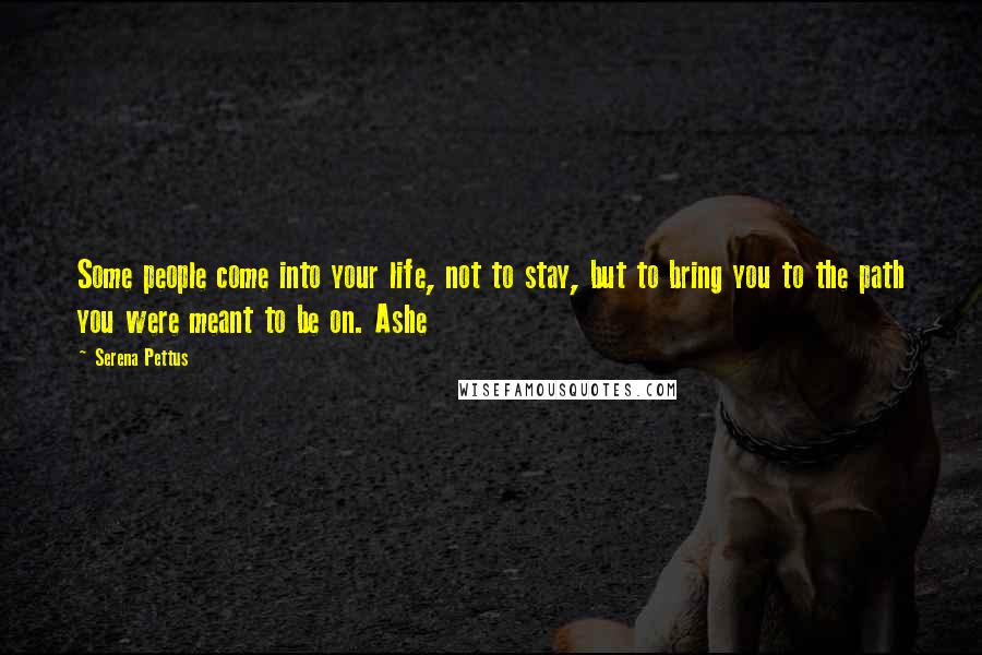 Serena Pettus Quotes: Some people come into your life, not to stay, but to bring you to the path you were meant to be on. Ashe