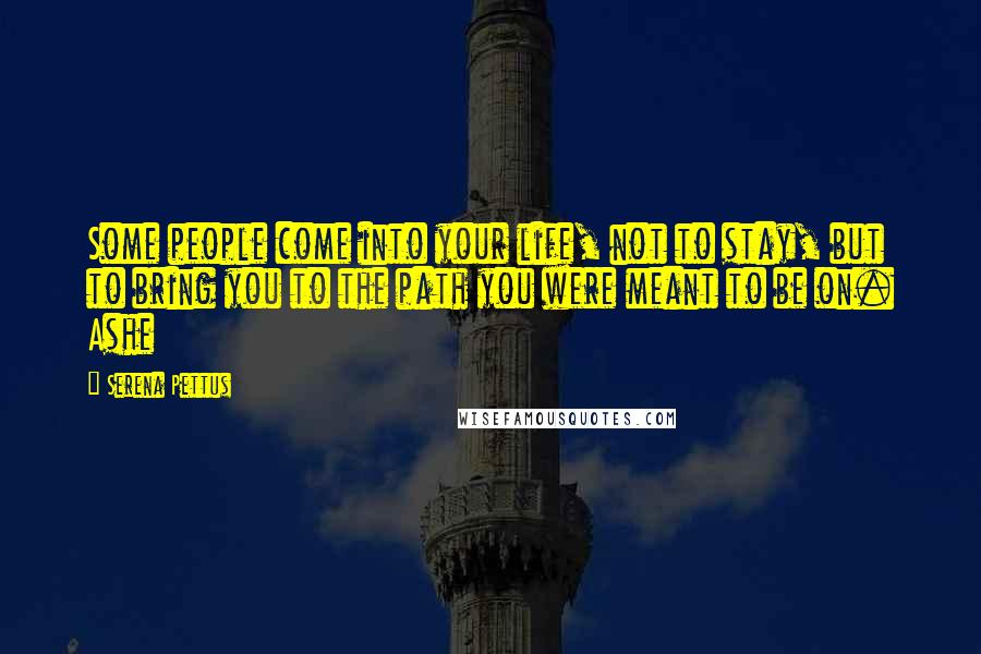 Serena Pettus Quotes: Some people come into your life, not to stay, but to bring you to the path you were meant to be on. Ashe