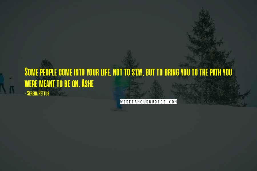 Serena Pettus Quotes: Some people come into your life, not to stay, but to bring you to the path you were meant to be on. Ashe