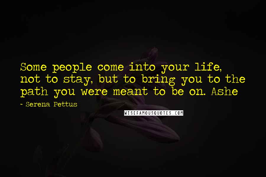Serena Pettus Quotes: Some people come into your life, not to stay, but to bring you to the path you were meant to be on. Ashe