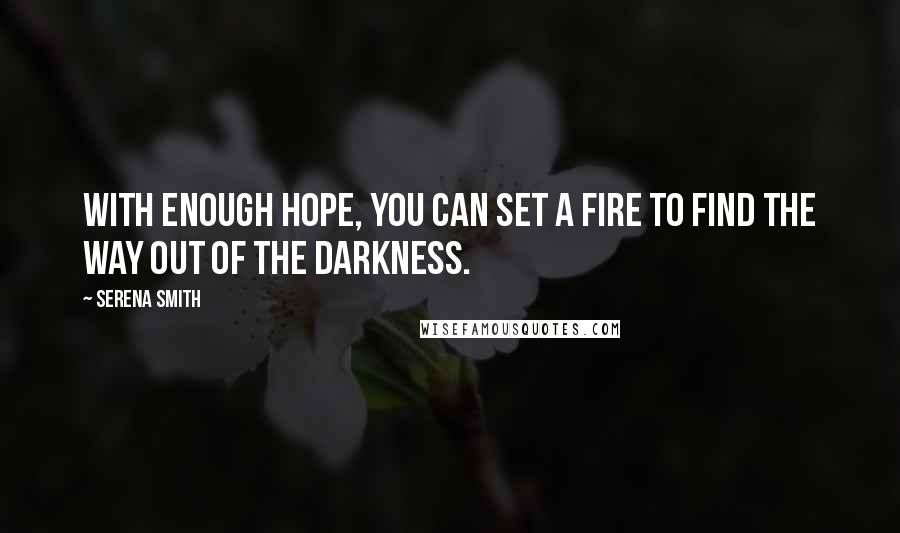 Serena Smith Quotes: With enough hope, you can set a fire to find the way out of the darkness.