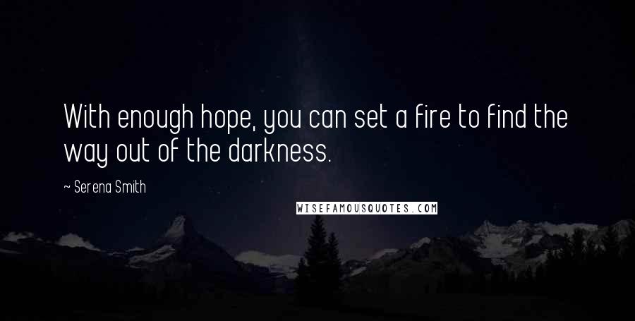 Serena Smith Quotes: With enough hope, you can set a fire to find the way out of the darkness.